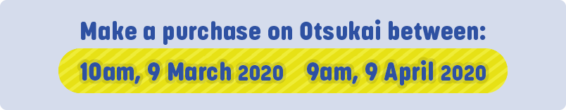 Make a purchase on Otsukai between: 10am, 9 March 2020 to 9am, 9 April 2020